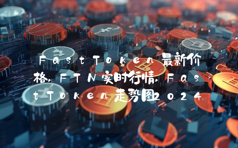 FastToken最新价格,FTN实时行情,FastToken走势图2024年10月07日