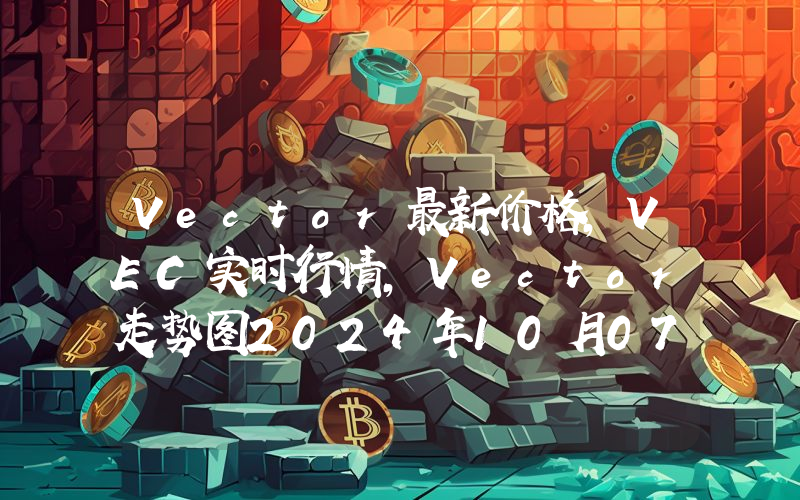 Vector最新价格,VEC实时行情,Vector走势图2024年10月07日