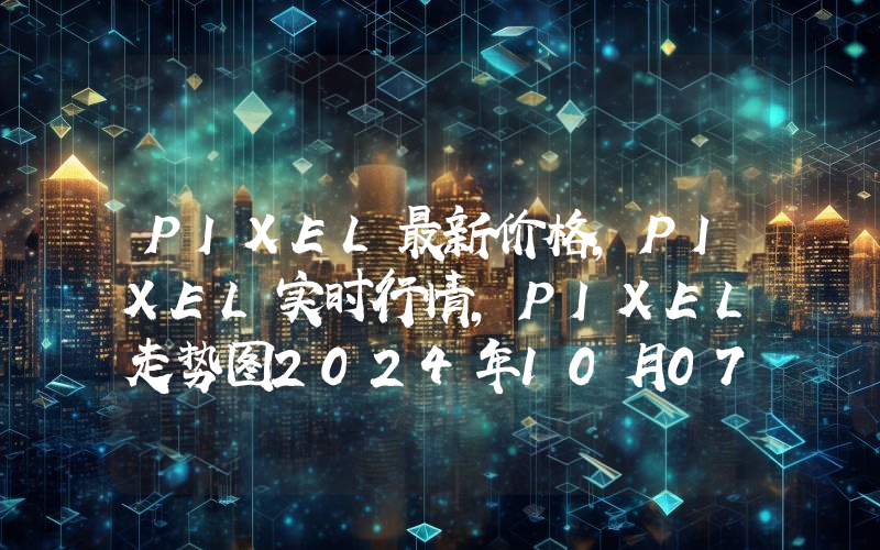 PIXEL最新价格,PIXEL实时行情,PIXEL走势图2024年10月07日