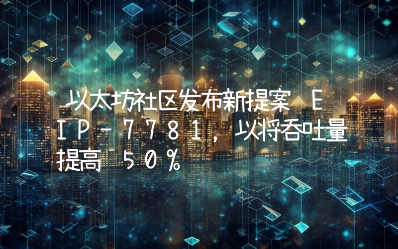 以太坊社区发布新提案 EIP-7781,以将吞吐量提高 50%