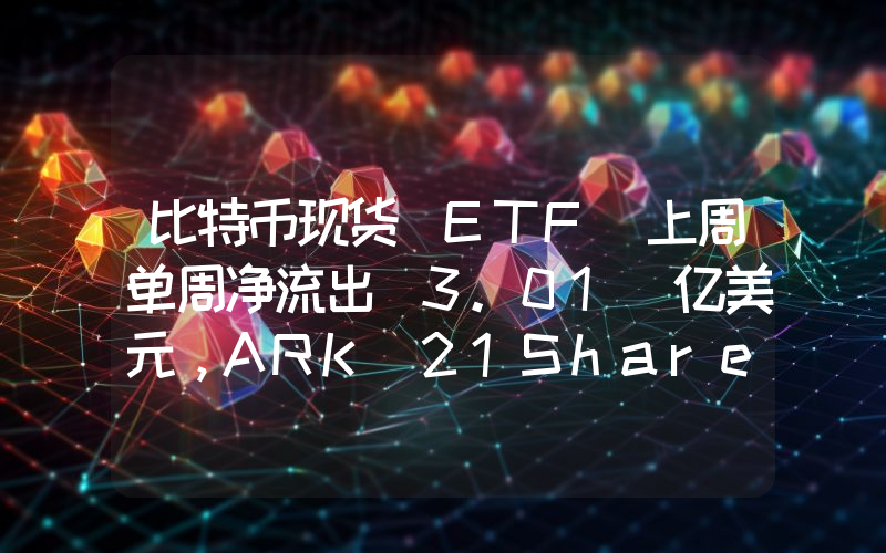 比特币现货 ETF 上周单周净流出 3.01 亿美元,ARK 21Shares Bitcoin ETF ARKB 单周净流出 2.06 亿美元