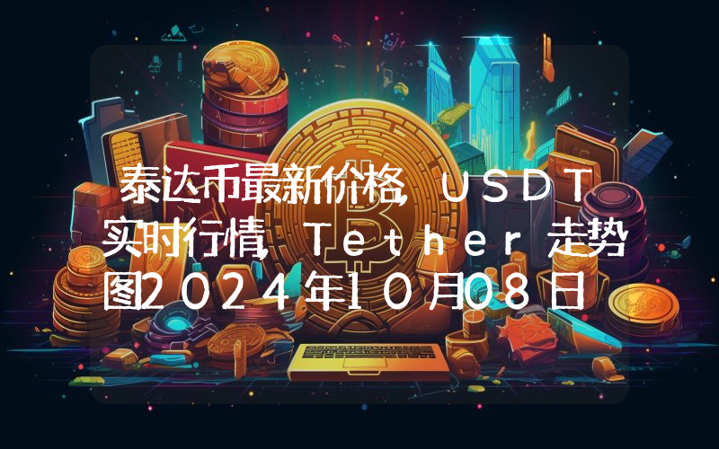 泰达币最新价格,USDT实时行情,Tether走势图2024年10月08日