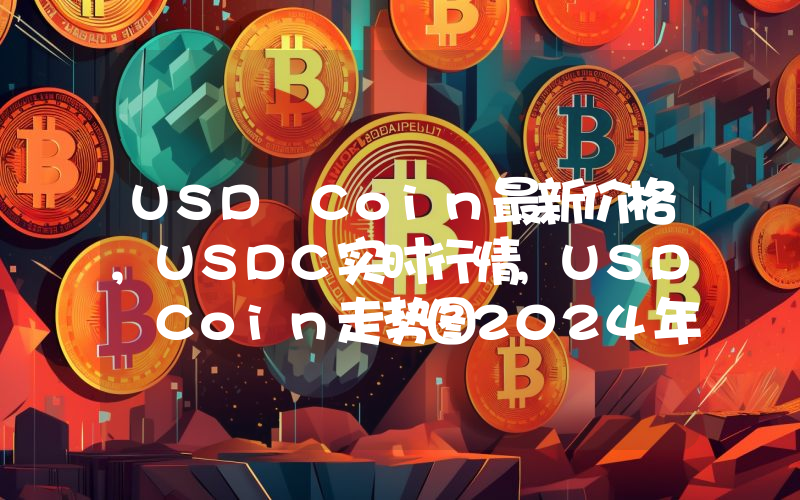 USD Coin最新价格,USDC实时行情,USD Coin走势图2024年10月08日