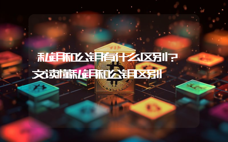 私钥和公钥有什么区别？一文读懂私钥和公钥区别
