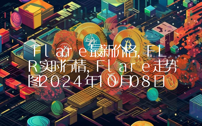 Flare最新价格,FLR实时行情,Flare走势图2024年10月08日
