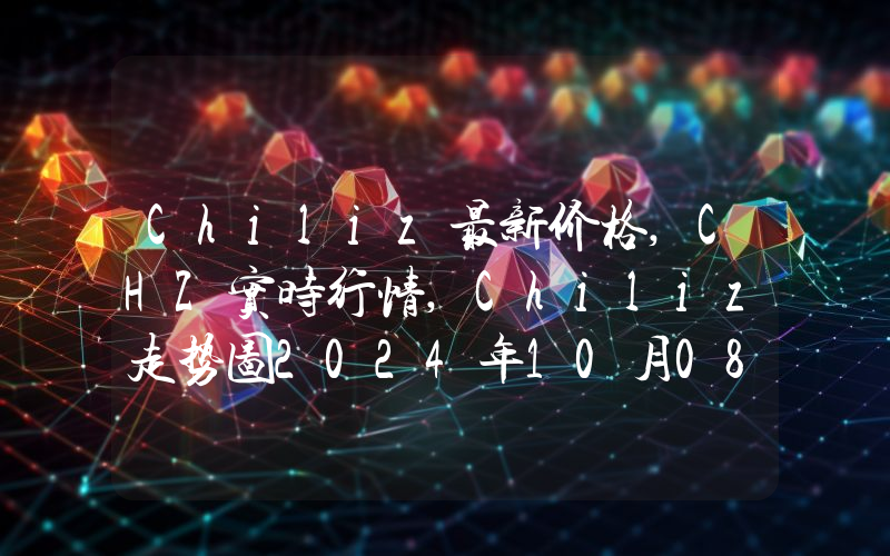 Chiliz最新价格,CHZ实时行情,Chiliz走势图2024年10月08日