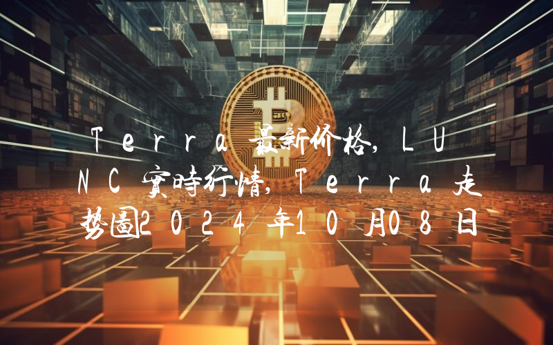 Terra最新价格,LUNC实时行情,Terra走势图2024年10月08日