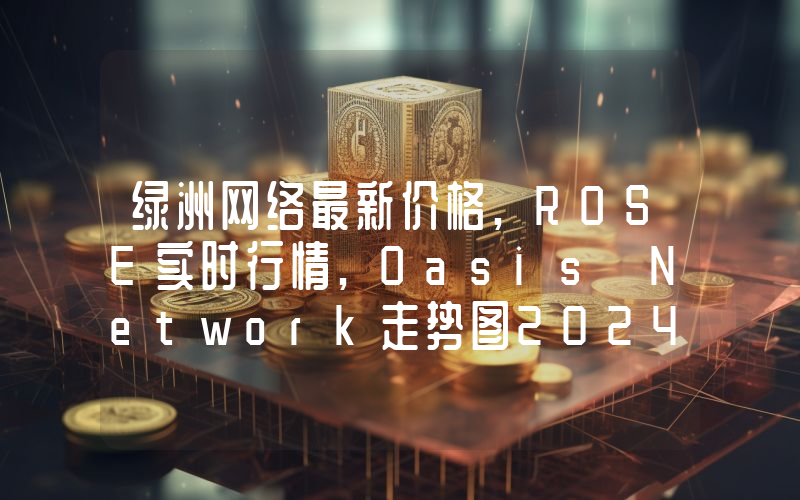 绿洲网络最新价格,ROSE实时行情,Oasis Network走势图2024年10月08日
