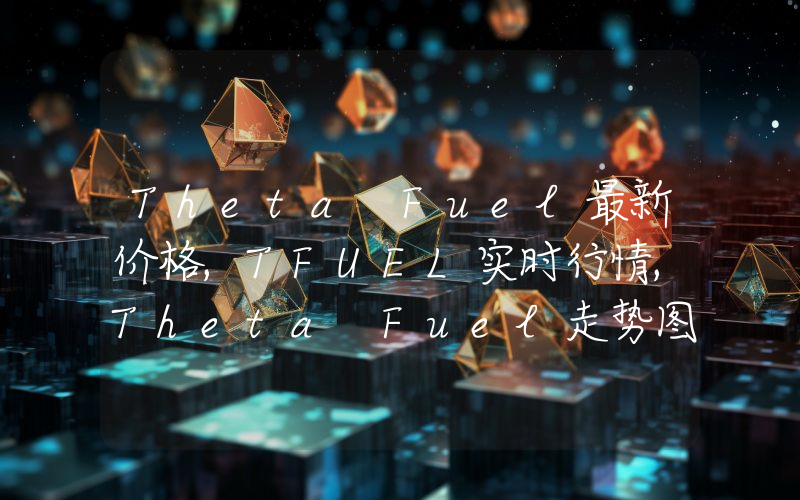 Theta Fuel最新价格,TFUEL实时行情,Theta Fuel走势图2024年10月08日