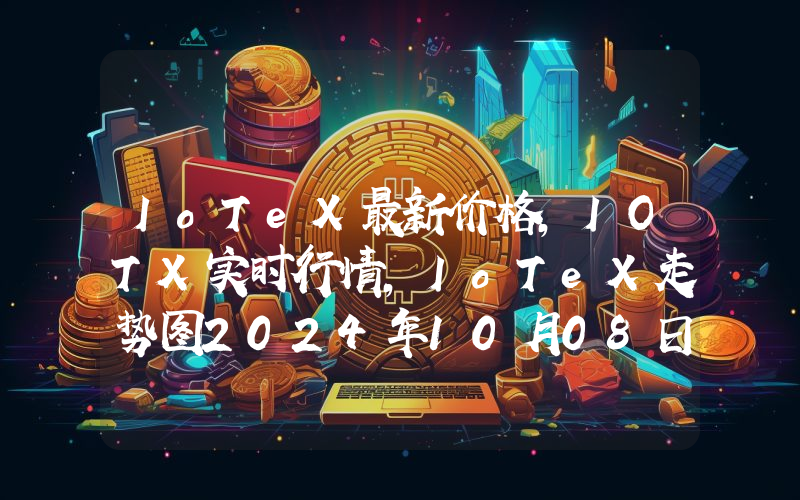 IoTeX最新价格,IOTX实时行情,IoTeX走势图2024年10月08日