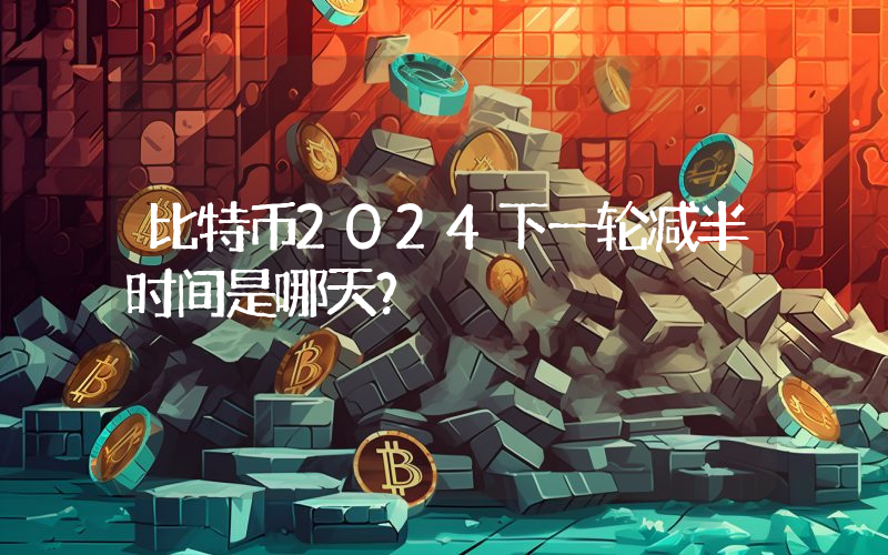 比特币2024下一轮减半时间是哪天？