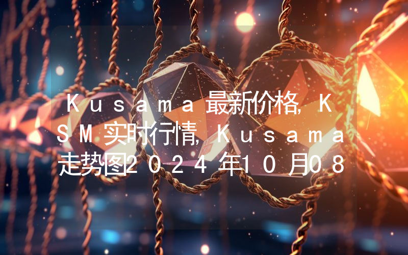 Kusama最新价格,KSM实时行情,Kusama走势图2024年10月08日