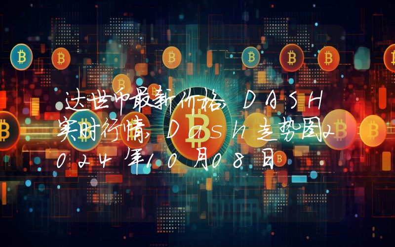 达世币最新价格,DASH实时行情,Dash走势图2024年10月08日