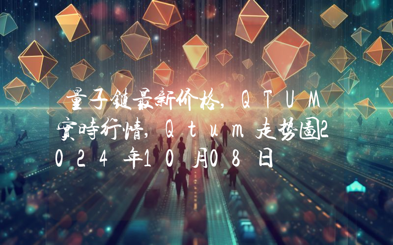 量子链最新价格,QTUM实时行情,Qtum走势图2024年10月08日