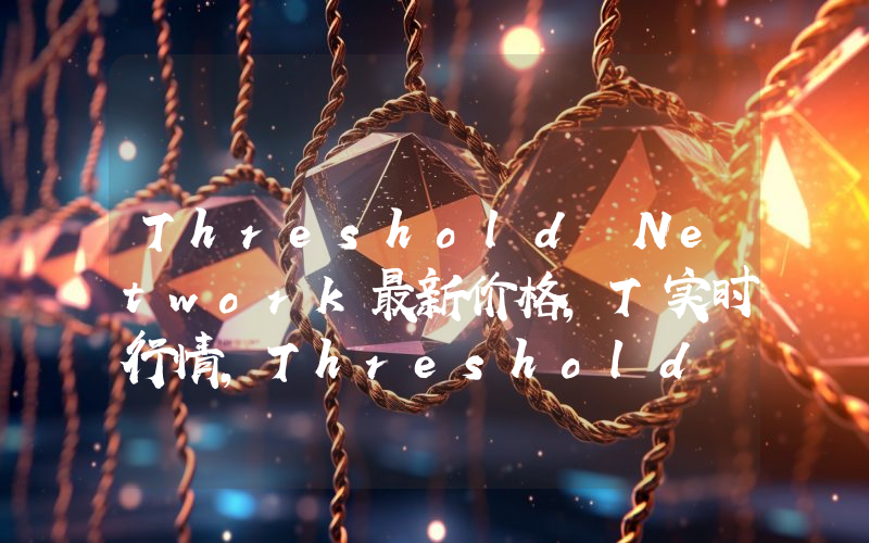 Threshold Network最新价格,T实时行情,Threshold Network走势图2024年10月08日