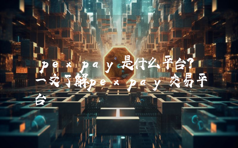 pexpay是什么平台？一文了解pexpay交易平台