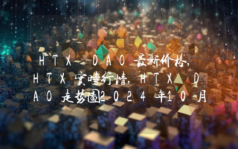 HTX DAO最新价格,HTX实时行情,HTX DAO走势图2024年10月08日