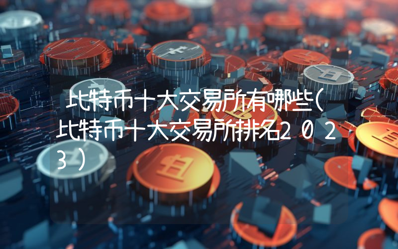 比特币十大交易所有哪些(比特币十大交易所排名2023)