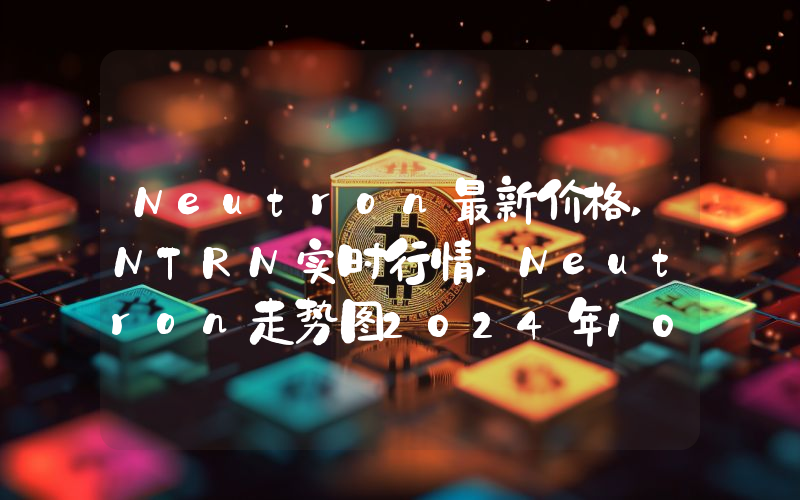 Neutron最新价格,NTRN实时行情,Neutron走势图2024年10月08日