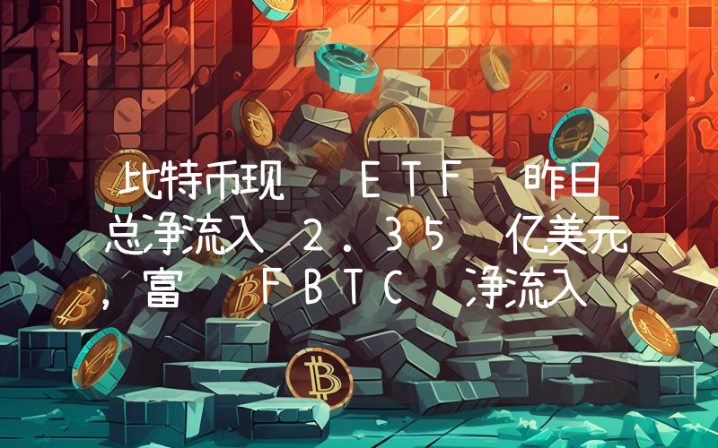 比特币现货 ETF 昨日总净流入 2.35 亿美元,富达 FBTC 净流入 1.04 亿美元