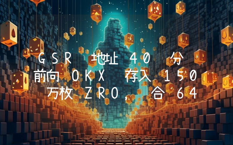 GSR 地址 40 分钟前向 OKX 存入 150 万枚 ZRO,约合 646.5 万美元
