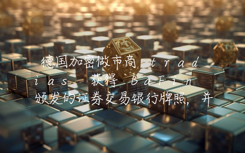 德国加密做市商 tradias 获得 BaFin 颁发的证券交易银行牌照,并完成 A 轮融资