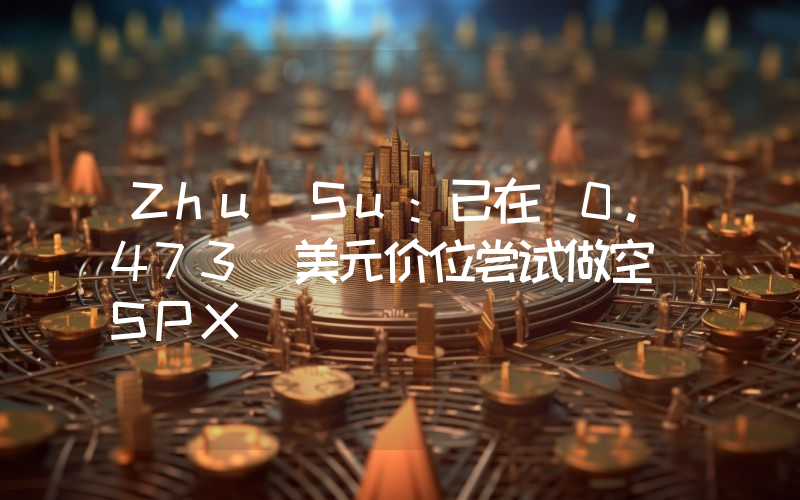 Zhu Su:已在 0.473 美元价位尝试做空 SPX