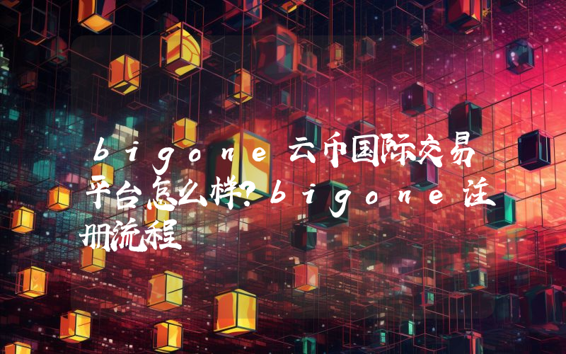 bigone云币国际交易平台怎么样？bigone注册流程