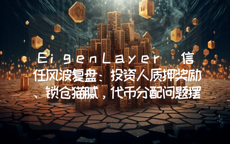 EigenLayer 信任风波复盘:投资人质押奖励、锁仓猫腻,代币分配问题摆上台面