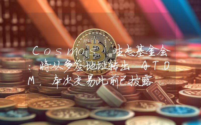 Cosmos 生态基金会:将从多签地址转出 ATOM,本次交易此前已披露