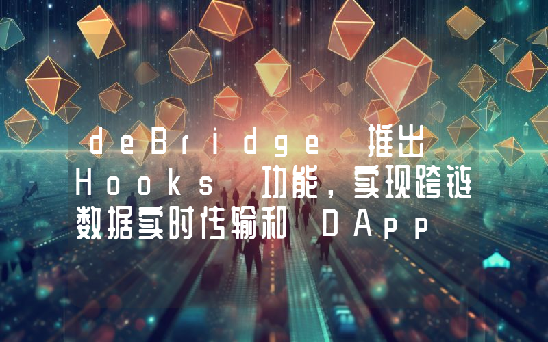 deBridge 推出 Hooks 功能,实现跨链数据实时传输和 DApp 触发
