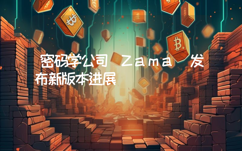 密码学公司 Zama 发布新版本进展
