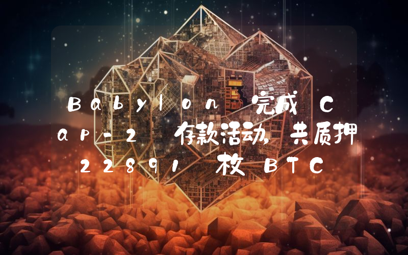 Babylon 完成 Cap-2 存款活动,共质押 22891 枚 BTC