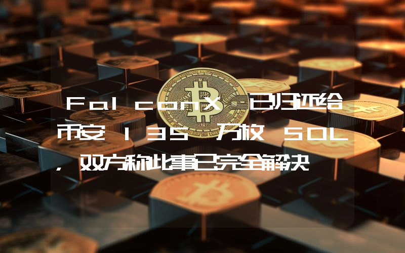 FalconX 已归还给币安 135 万枚 SOL,双方称此事已完全解决