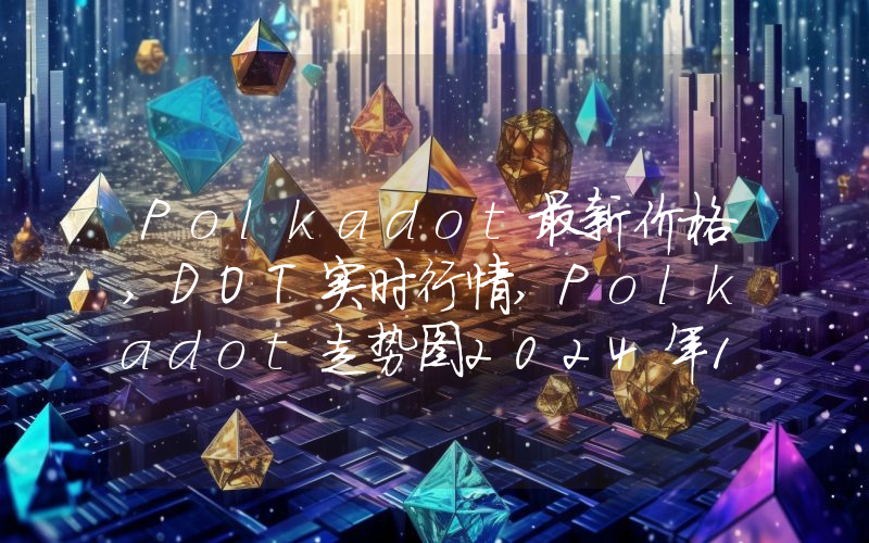 Polkadot最新价格,DOT实时行情,Polkadot走势图2024年10月09日