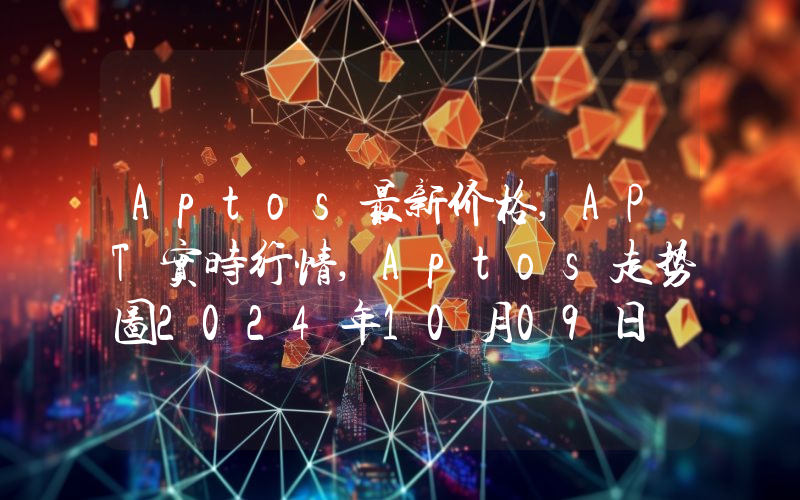 Aptos最新价格,APT实时行情,Aptos走势图2024年10月09日
