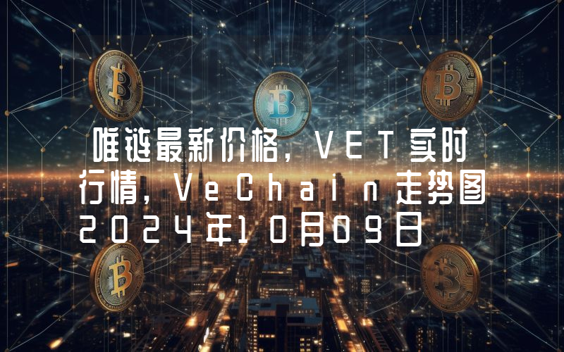 唯链最新价格,VET实时行情,VeChain走势图2024年10月09日