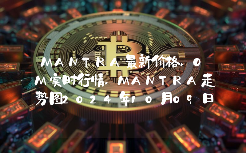 MANTRA最新价格,OM实时行情,MANTRA走势图2024年10月09日