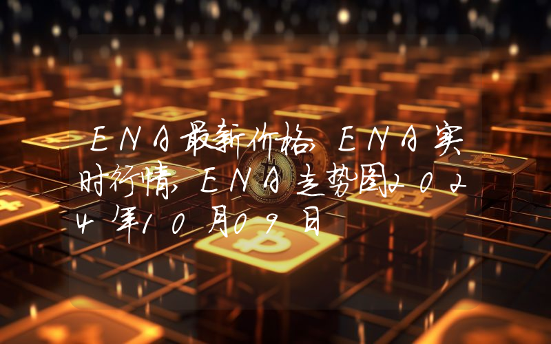 ENA最新价格,ENA实时行情,ENA走势图2024年10月09日