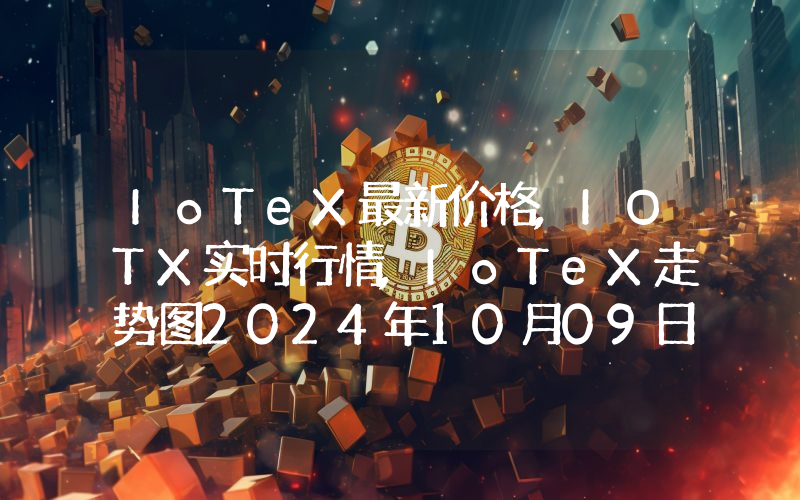 IoTeX最新价格,IOTX实时行情,IoTeX走势图2024年10月09日