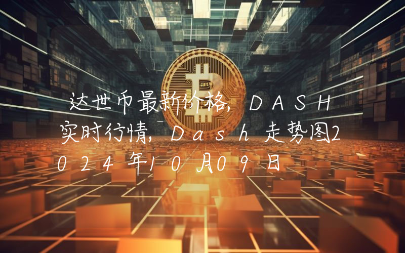 达世币最新价格,DASH实时行情,Dash走势图2024年10月09日