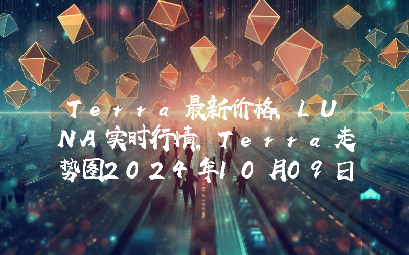 Terra最新价格,LUNA实时行情,Terra走势图2024年10月09日