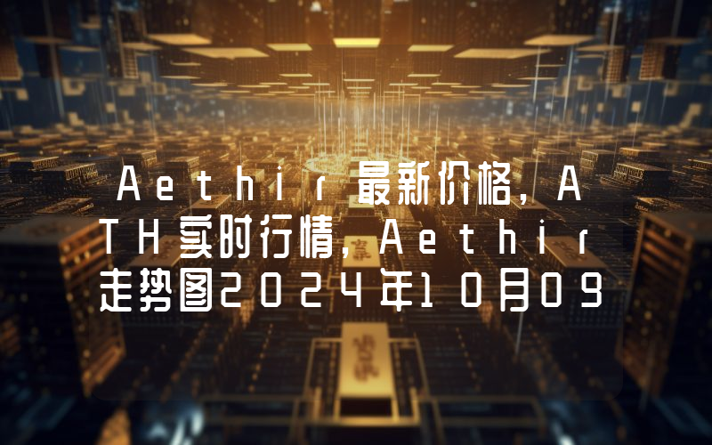 Aethir最新价格,ATH实时行情,Aethir走势图2024年10月09日