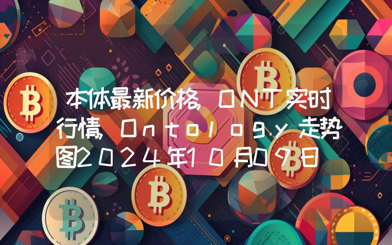 本体最新价格,ONT实时行情,Ontology走势图2024年10月09日