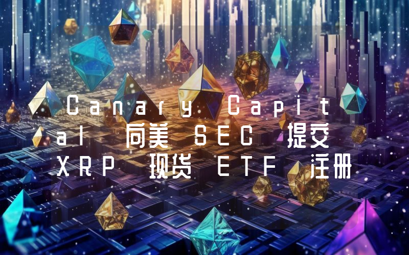 Canary Capital 向美 SEC 提交 XRP 现货 ETF 注册申请