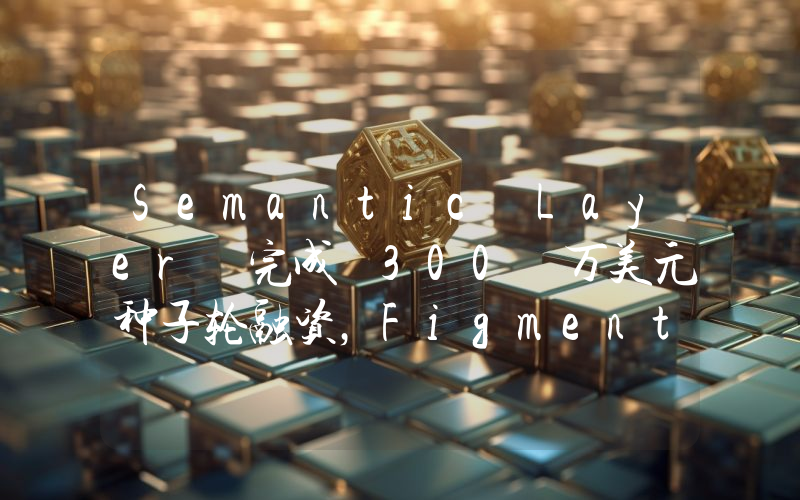 Semantic Layer 完成 300 万美元种子轮融资,Figment Capital 领投