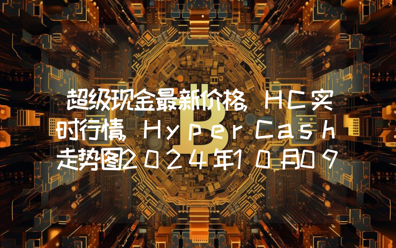 超级现金最新价格,HC实时行情,HyperCash走势图2024年10月09日