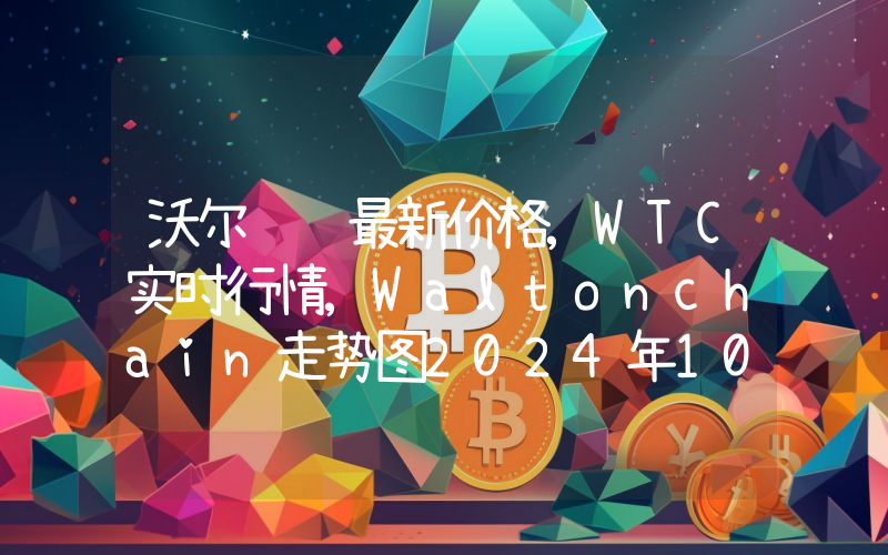 沃尔顿链最新价格,WTC实时行情,Waltonchain走势图2024年10月09日