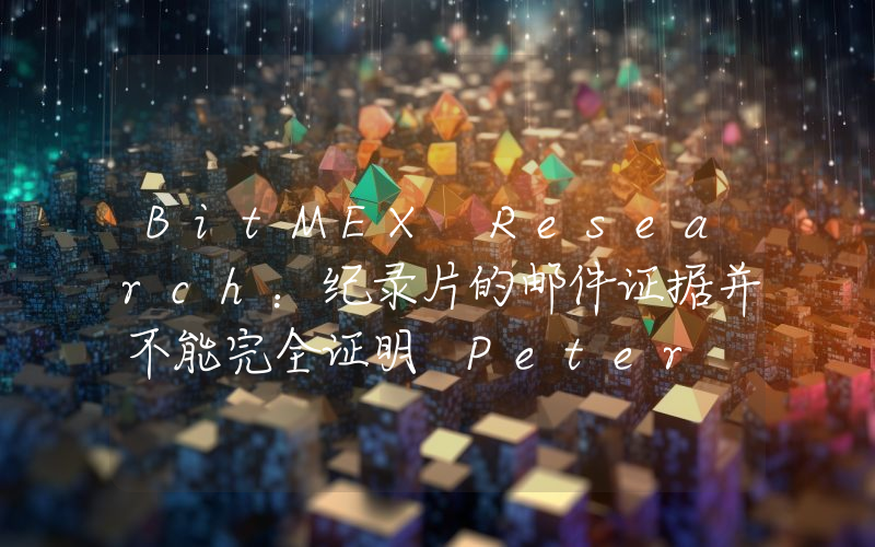 BitMEX Research:纪录片的邮件证据并不能完全证明 Peter Todd 就是中本聪