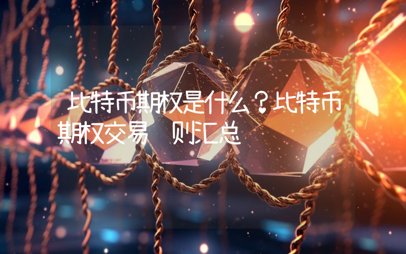 比特币期权是什么？比特币期权交易规则汇总
